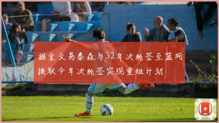 掘金交易泰森与32年次轮签至篮网换取今年次轮签实现重组计划