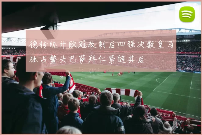 德转统计欧冠改制后四强次数皇马独占鳌头巴萨拜仁紧随其后