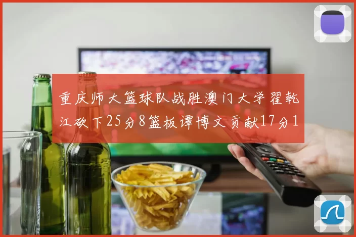 重庆师大篮球队战胜澳门大学翟乾江砍下25分8篮板谭博文贡献17分16篮板