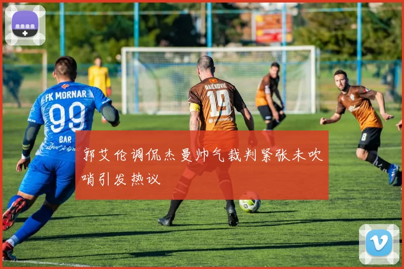 郭艾伦调侃杰曼帅气裁判紧张未吹哨引发热议