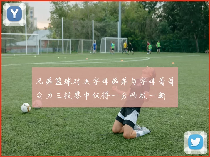 兄弟篮球对决字母弟弟与字母哥哥合力三投零中仅得一分两板一断