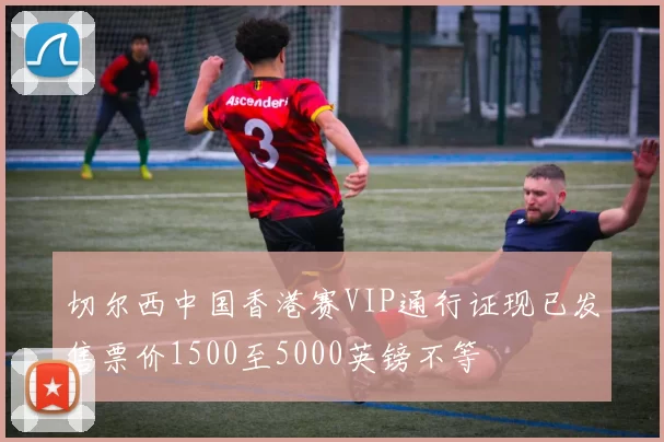 切尔西中国香港赛VIP通行证现已发售票价1500至5000英镑不等