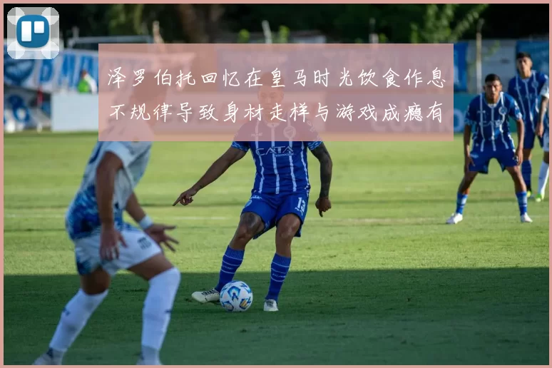 泽罗伯托回忆在皇马时光饮食作息不规律导致身材走样与游戏成瘾有关