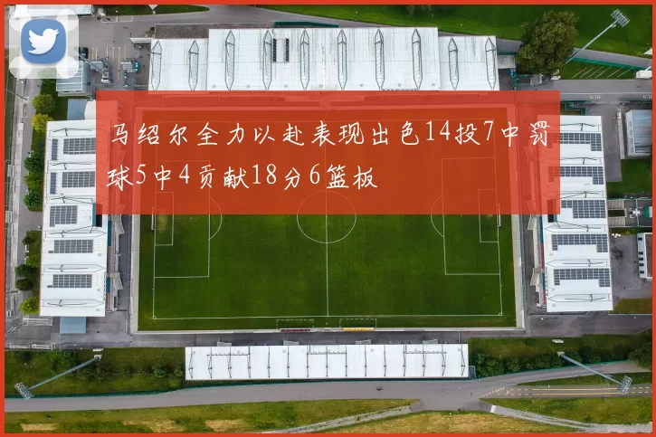 马绍尔全力以赴表现出色14投7中罚球5中4贡献18分6篮板