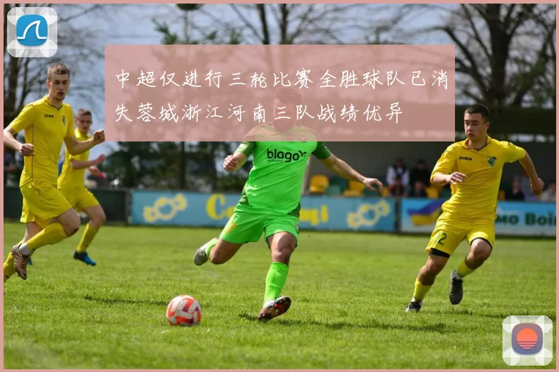 中超仅进行三轮比赛全胜球队已消失蓉城浙江河南三队战绩优异