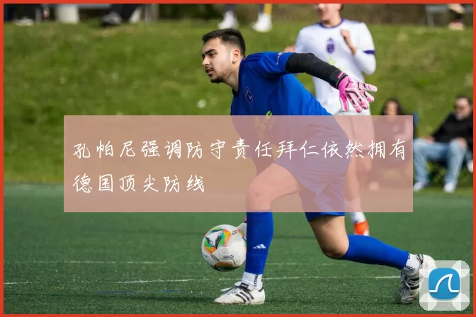 孔帕尼强调防守责任拜仁依然拥有德国顶尖防线