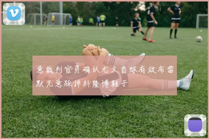 意裁判官员确认尤文首球有效布雷默无意踩掉科隆博鞋子