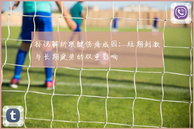 孙悦解析跟腱伤痛成因：短期刺激与长期疲劳的双重影响