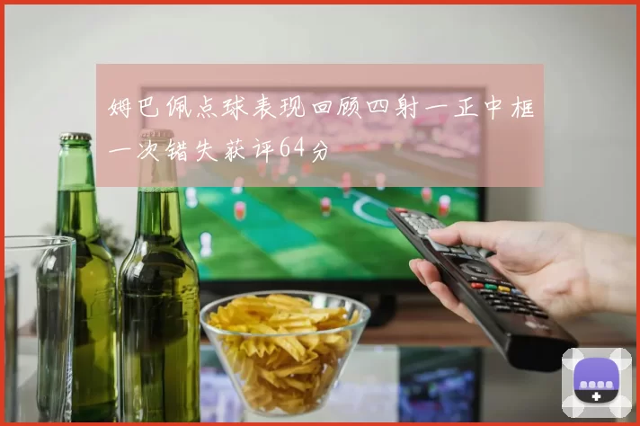 姆巴佩点球表现回顾四射一正中框一次错失获评64分
