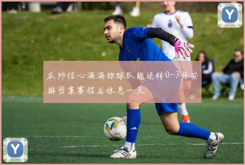 瓜帅信心满满称球队能逆转0-3并安排密集赛程后休息一天