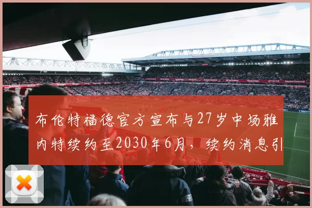 布伦特福德官方宣布与27岁中场雅内特续约至2030年6月，续约消息引发关注