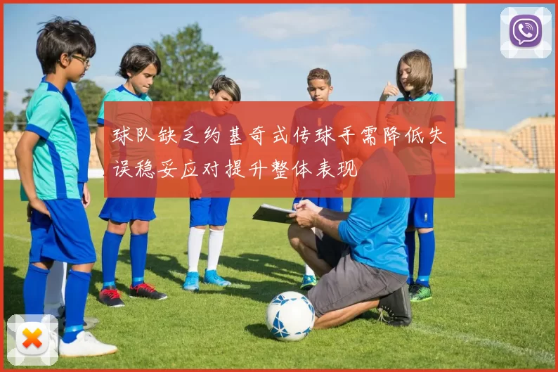 球队缺乏约基奇式传球手需降低失误稳妥应对提升整体表现