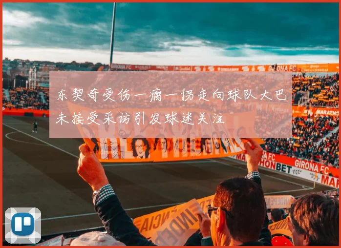 东契奇受伤一瘸一拐走向球队大巴未接受采访引发球迷关注
