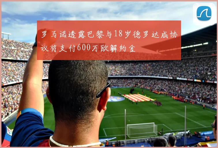 罗马诺透露巴黎与18岁德罗达成协议将支付600万欧解约金