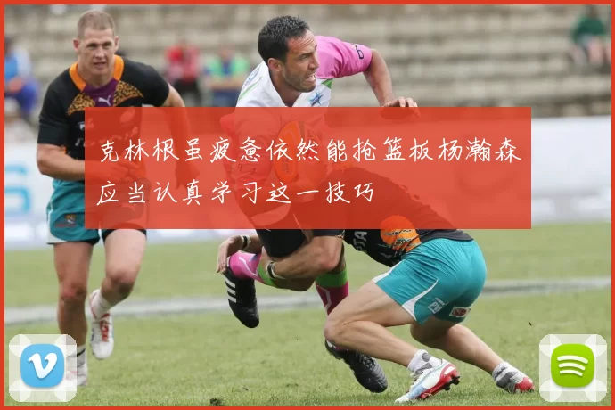 克林根虽疲惫依然能抢篮板杨瀚森应当认真学习这一技巧