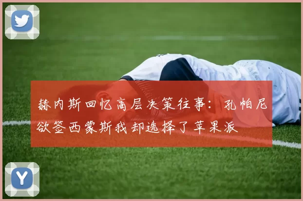 赫内斯回忆高层决策往事：孔帕尼欲签西蒙斯我却选择了苹果派