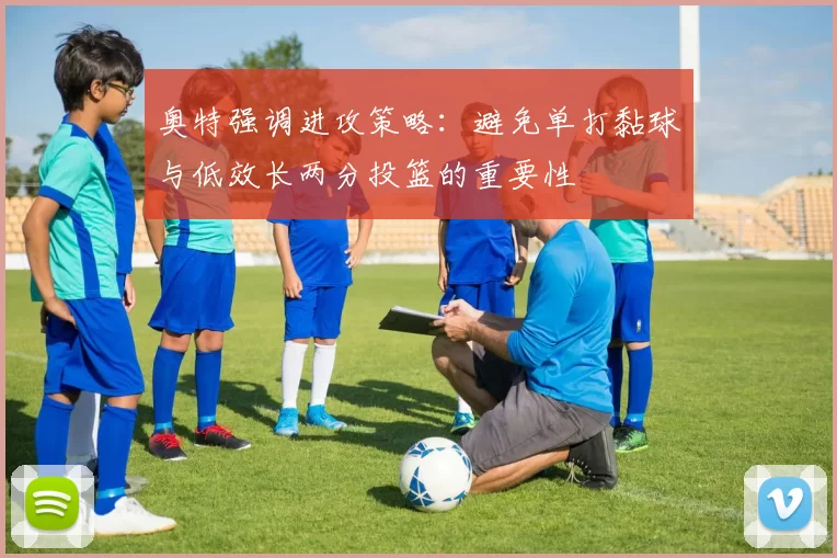 奥特强调进攻策略：避免单打黏球与低效长两分投篮的重要性