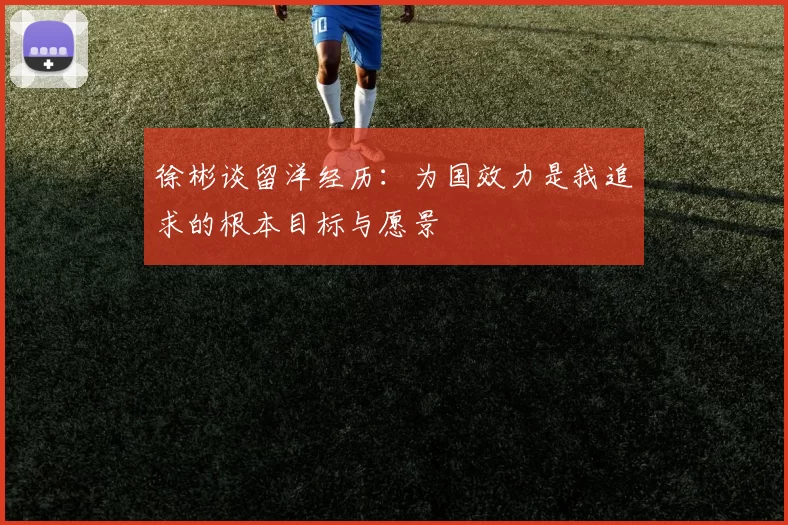 徐彬谈留洋经历：为国效力是我追求的根本目标与愿景