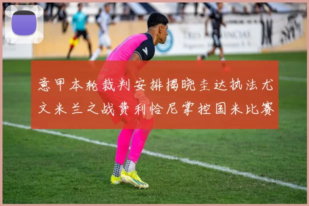 意甲本轮裁判安排揭晓圭达执法尤文米兰之战费利恰尼掌控国米比赛