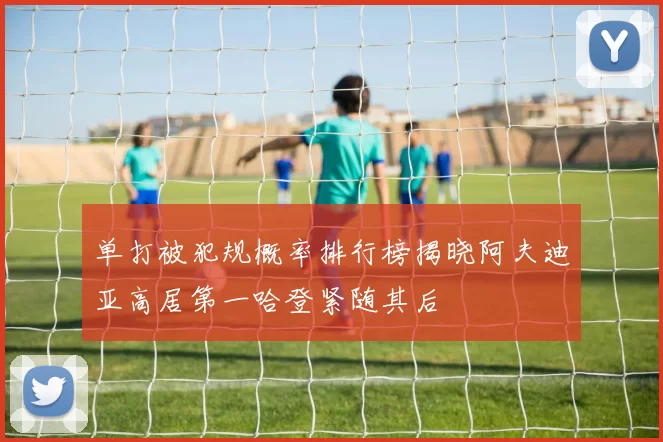 单打被犯规概率排行榜揭晓阿夫迪亚高居第一哈登紧随其后