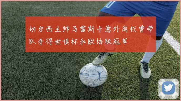 切尔西主帅马雷斯卡意外离任曾带队夺得世俱杯和欧协联冠军