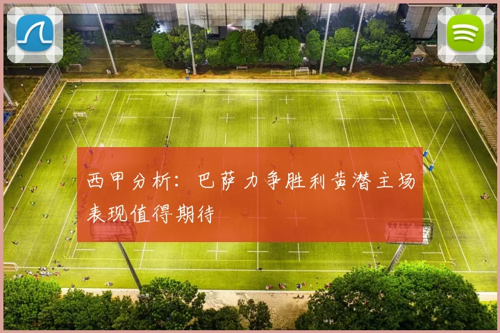 西甲分析：巴萨力争胜利黄潜主场表现值得期待