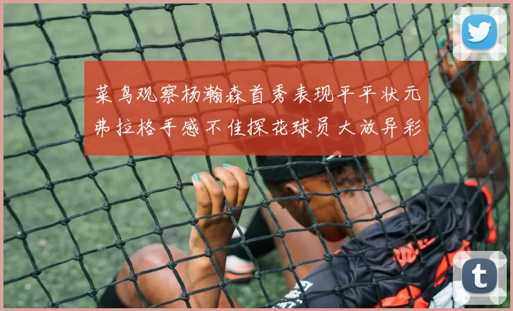 菜鸟观察杨瀚森首秀表现平平状元弗拉格手感不佳探花球员大放异彩砍下34分7篮板