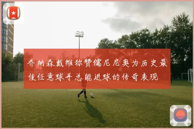 乔纳森戴维称赞儒尼尼奥为历史最佳任意球手总能进球的传奇表现