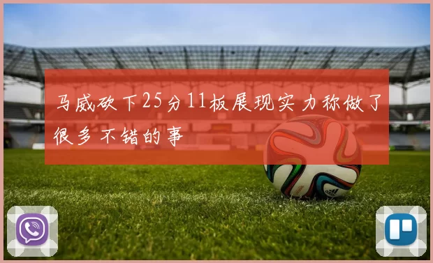 马威砍下25分11板展现实力称做了很多不错的事